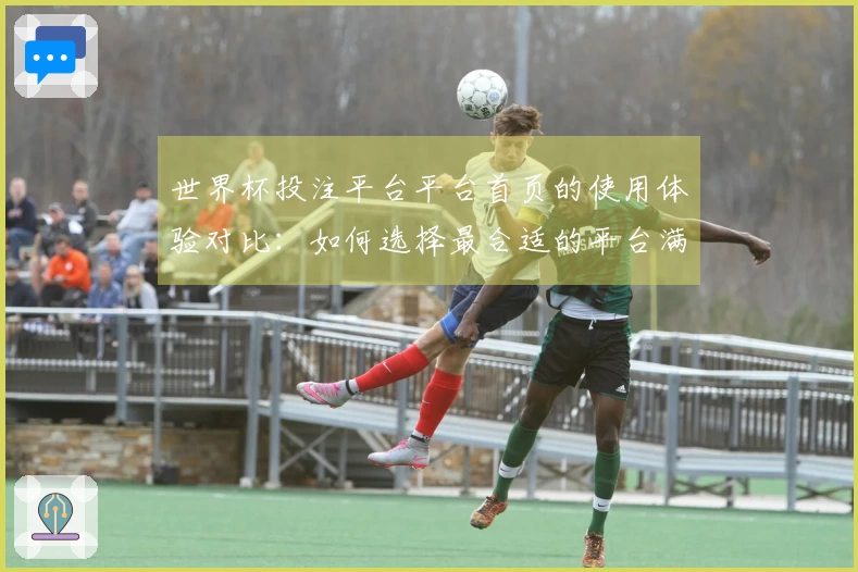 世界杯投注平台平台首页的使用体验对比:如何选择最合适的平台满足您的需求
