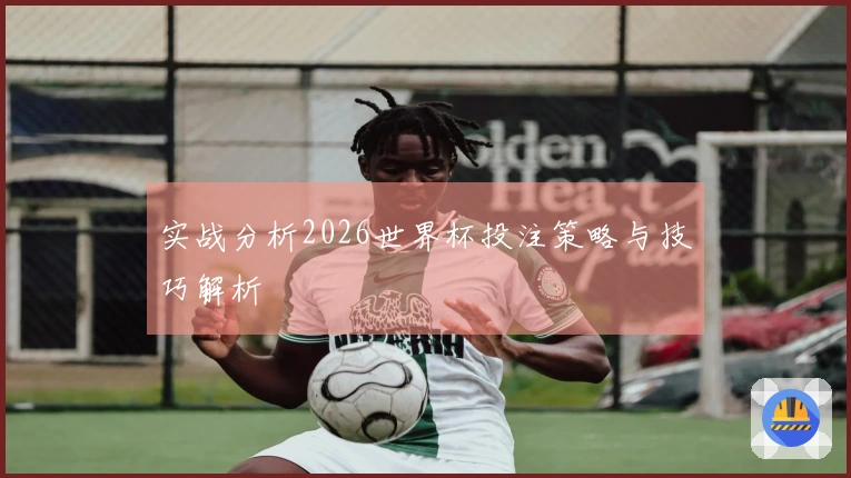 实战分析2026世界杯投注策略与技巧解析