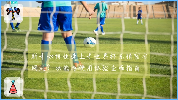 新手如何快速上手世界杯竞猜官方网站?功能与使用体验全面指南