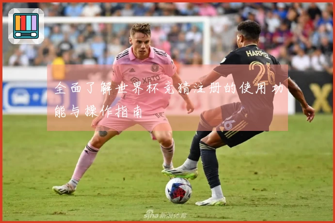 全面了解世界杯竞猜注册的使用功能与操作指南