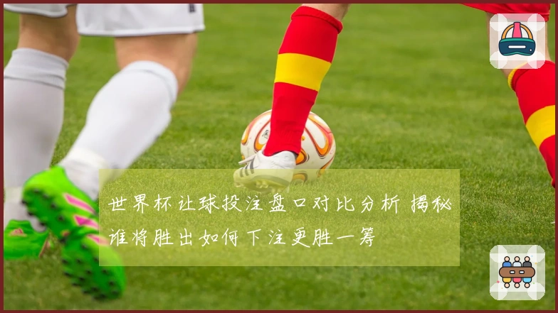 世界杯让球投注盘口对比分析 揭秘谁将胜出如何下注更胜一筹