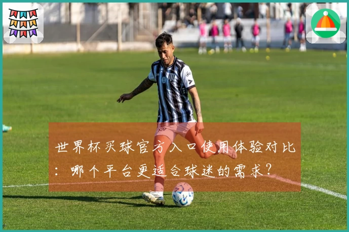 世界杯买球官方入口使用体验对比：哪个平台更适合球迷的需求？