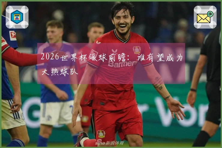 2026世界杯滚球前瞻：谁有望成为大热球队