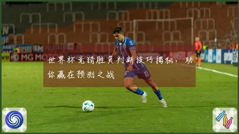 世界杯竞猜胜负判断技巧揭秘，助你赢在预测之战