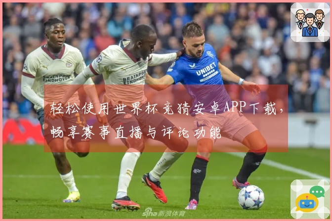 轻松使用世界杯竞猜安卓APP下载,畅享赛事直播与评论功能