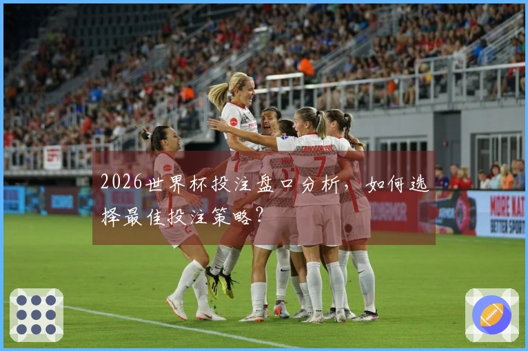 2026世界杯投注盘口分析，如何选择最佳投注策略？