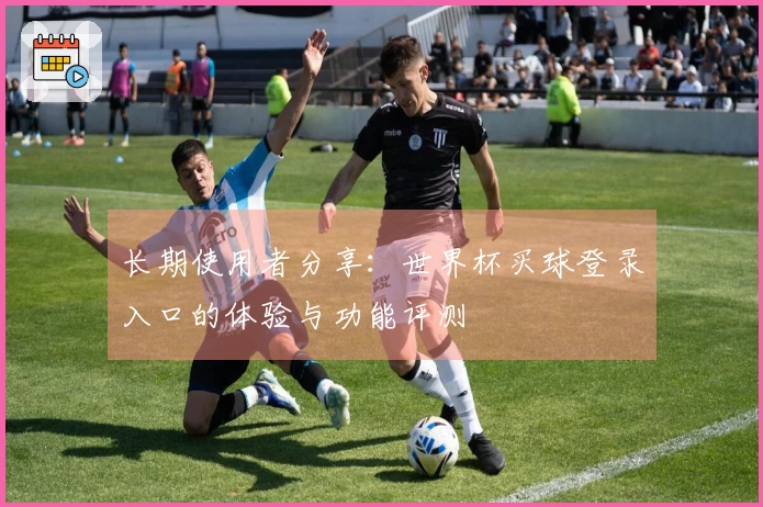长期使用者分享:世界杯买球登录入口的体验与功能评测