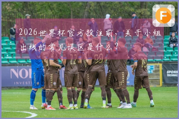 2026世界杯官方投注前，关于小组出线的常见误区是什么？