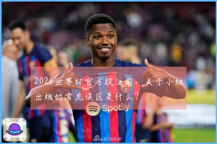 2026世界杯官方投注前，关于小组出线的常见误区是什么？