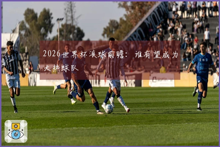2026世界杯滚球前瞻：谁有望成为大热球队