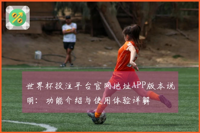 世界杯投注平台官网地址APP版本说明:功能介绍与使用体验详解