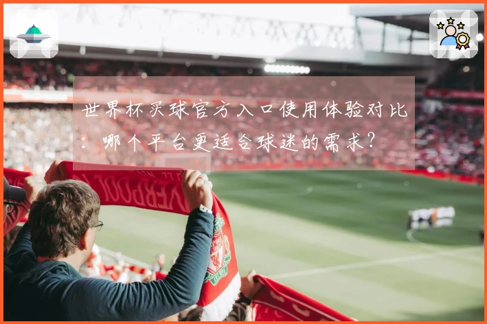 世界杯买球官方入口使用体验对比：哪个平台更适合球迷的需求？