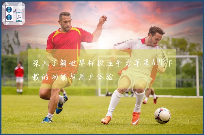 深入了解世界杯投注平台苹果APP下载的功能与用户体验