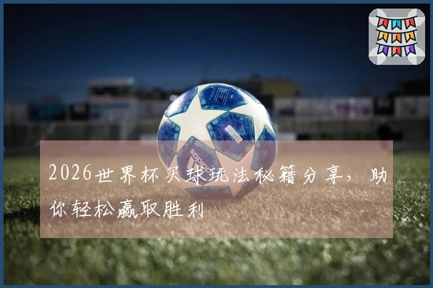 2026世界杯买球玩法秘籍分享，助你轻松赢取胜利