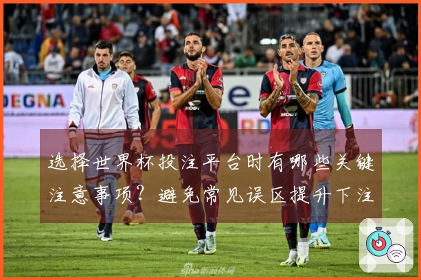 选择世界杯投注平台时有哪些关键注意事项？避免常见误区提升下注体验