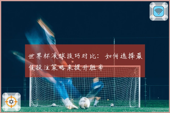 世界杯滚球技巧对比：如何选择最佳投注策略来提升胜率