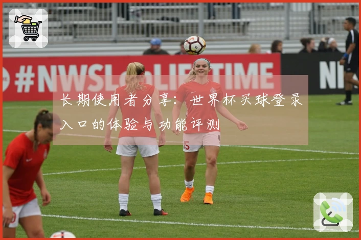 长期使用者分享：世界杯买球登录入口的体验与功能评测