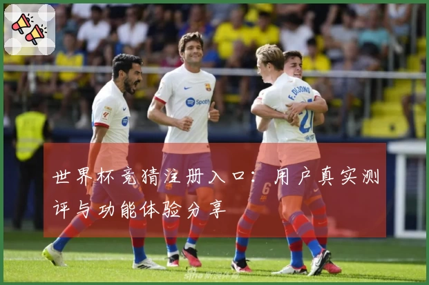 世界杯竞猜注册入口：用户真实测评与功能体验分享