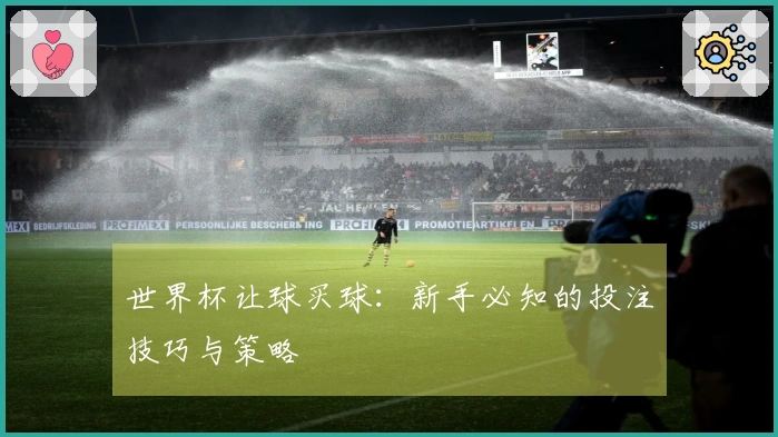 世界杯让球买球：新手必知的投注技巧与策略