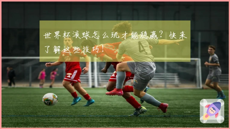 世界杯滚球怎么玩才能稳赢？快来了解这些技巧！