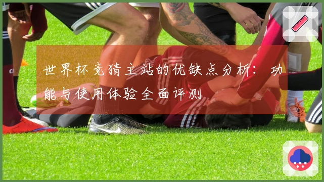 世界杯竞猜主站的优缺点分析：功能与使用体验全面评测